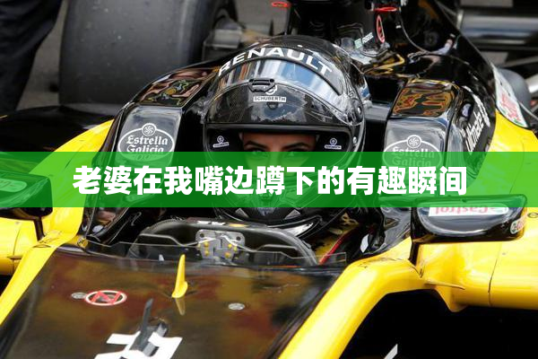 老婆在我嘴边蹲下的有趣瞬间
