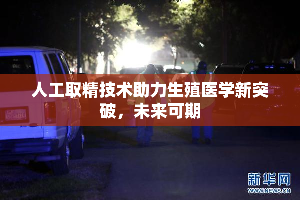 人工取精技术助力生殖医学新突破，未来可期