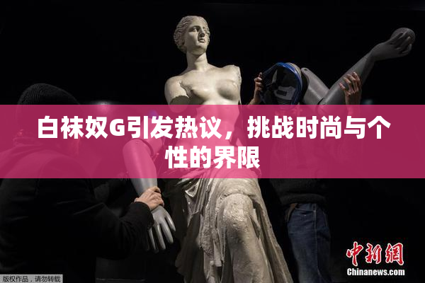 白袜奴G引发热议，挑战时尚与个性的界限