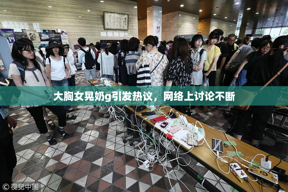 大胸女晃奶g引发热议，网络上讨论不断
