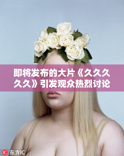 即将发布的大片《久久久久久》引发观众热烈讨论