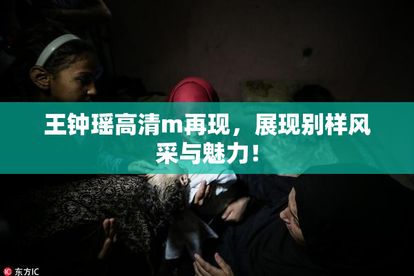 王钟瑶高清m再现，展现别样风采与魅力！