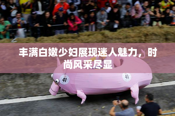 丰满白嫩少妇展现迷人魅力，时尚风采尽显