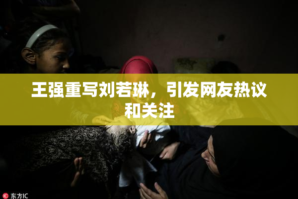 王强重写刘若琳，引发网友热议和关注