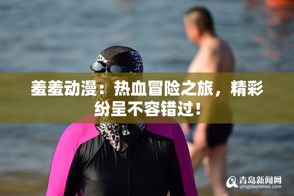 羞羞动漫：热血冒险之旅，精彩纷呈不容错过！