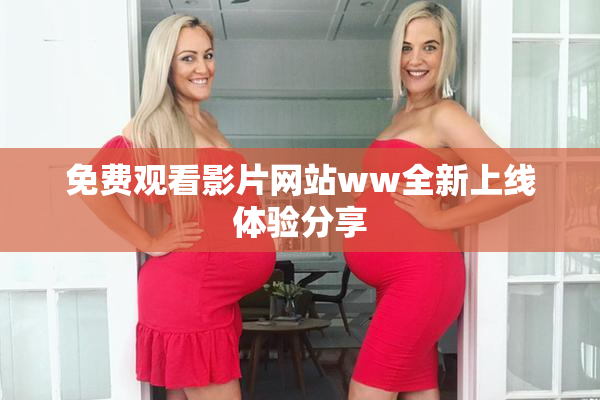 免费观看影片网站ww全新上线体验分享