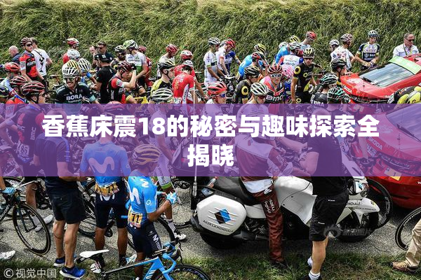 香蕉床震18的秘密与趣味探索全揭晓