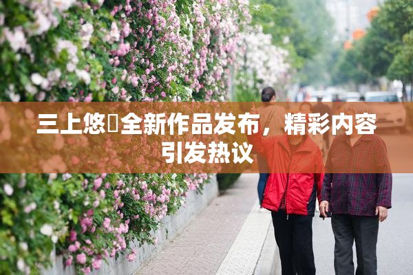 三上悠亜全新作品发布，精彩内容引发热议