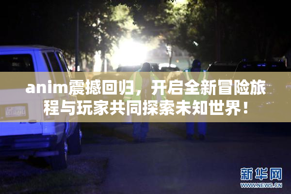 anim震撼回归，开启全新冒险旅程与玩家共同探索未知世界！