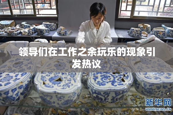 领导们在工作之余玩乐的现象引发热议