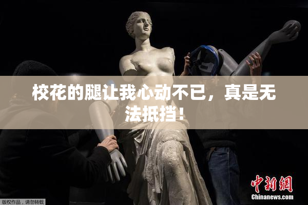 校花的腿让我心动不已，真是无法抵挡！