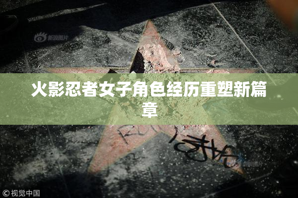 火影忍者女子角色经历重塑新篇章