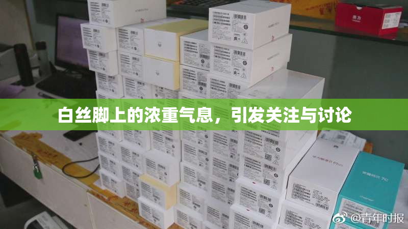 白丝脚上的浓重气息，引发关注与讨论