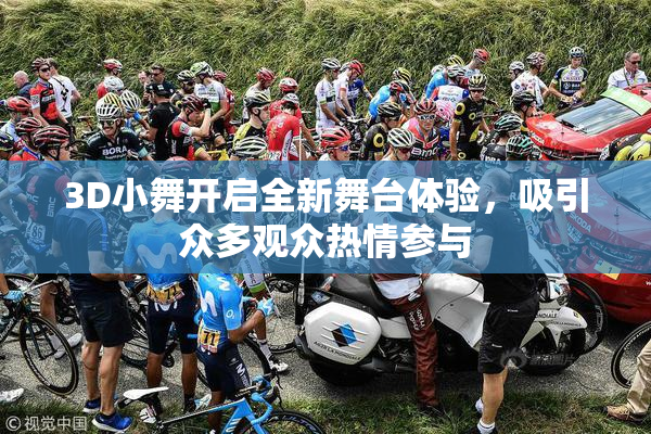 3D小舞开启全新舞台体验，吸引众多观众热情参与