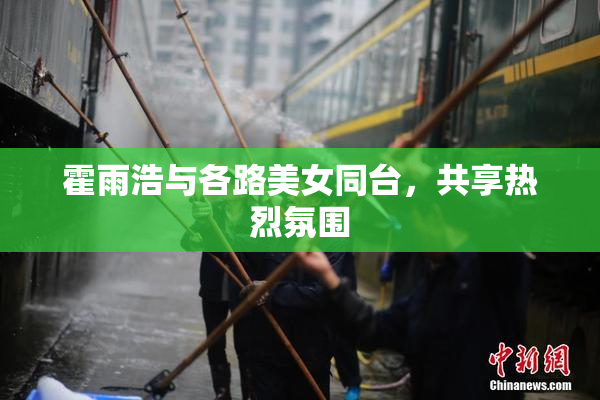 霍雨浩与各路美女同台，共享热烈氛围