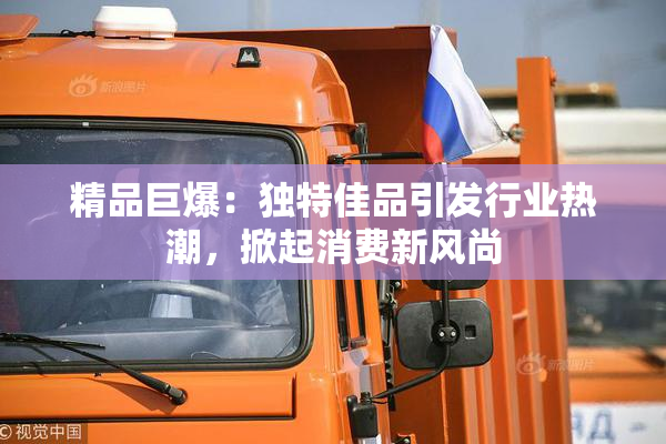 精品巨爆：独特佳品引发行业热潮，掀起消费新风尚