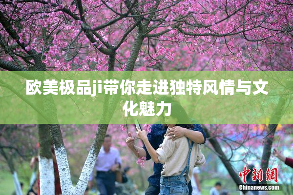 欧美极品ji带你走进独特风情与文化魅力