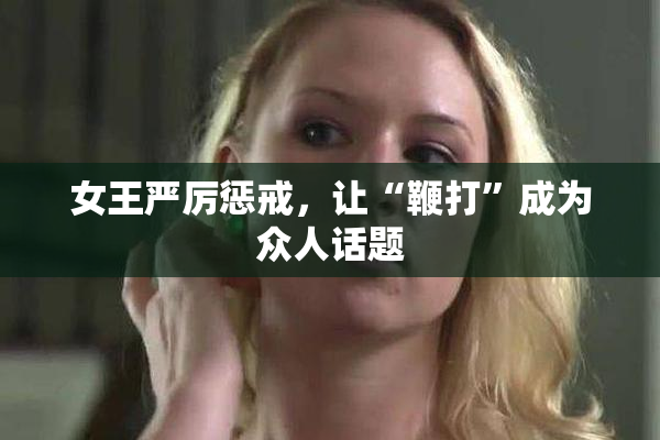 女王严厉惩戒，让“鞭打”成为众人话题
