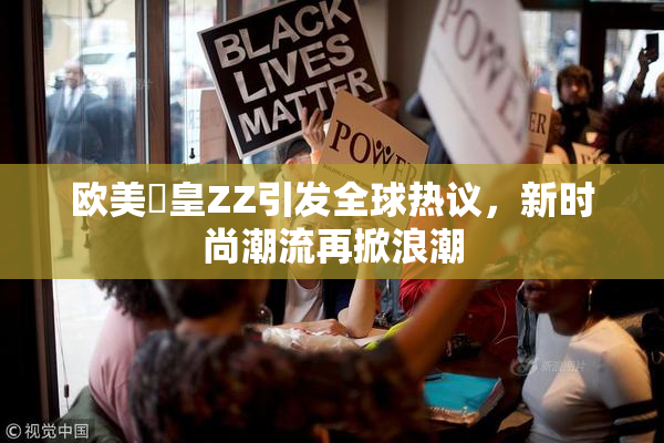 欧美嘼皇ZZ引发全球热议，新时尚潮流再掀浪潮