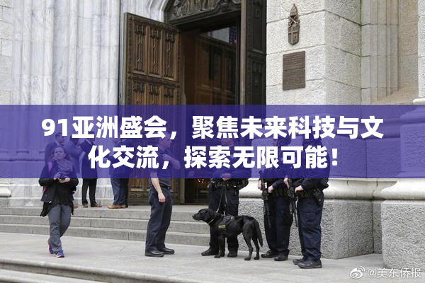 91亚洲盛会，聚焦未来科技与文化交流，探索无限可能！