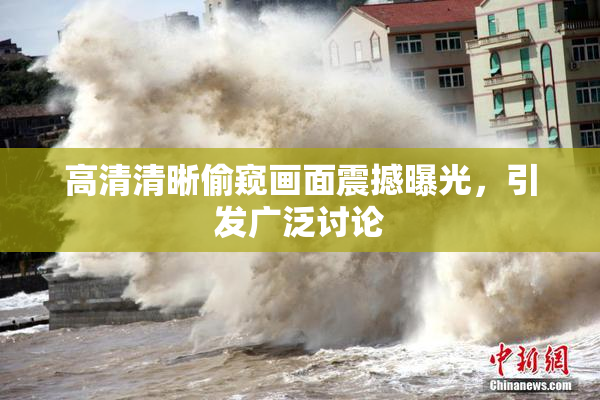 高清清晰偷窥画面震撼曝光，引发广泛讨论