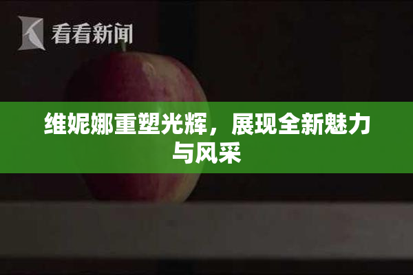 维妮娜重塑光辉，展现全新魅力与风采