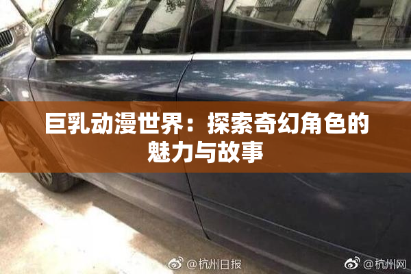 巨乳动漫世界：探索奇幻角色的魅力与故事
