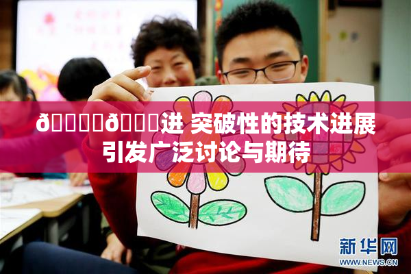 🔞‌🍌进 突破性的技术进展引发广泛讨论与期待