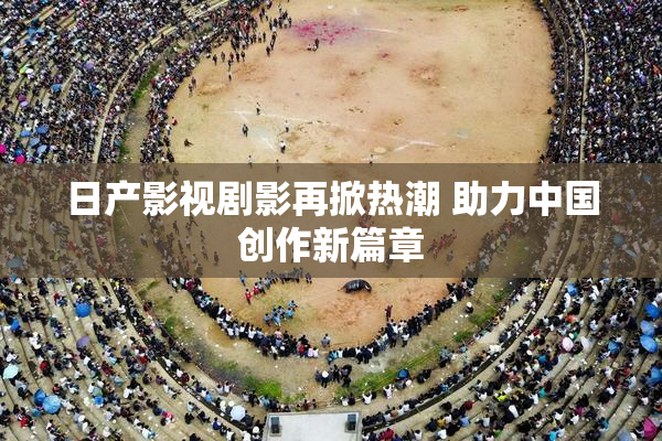 日产影视剧影再掀热潮 助力中国创作新篇章