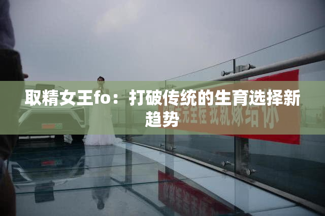 取精女王fo：打破传统的生育选择新趋势