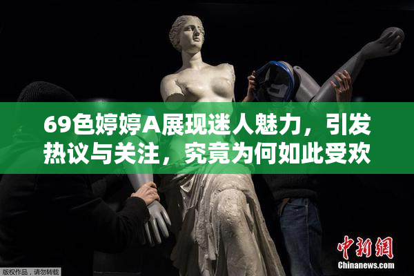 69色婷婷A展现迷人魅力，引发热议与关注，究竟为何如此受欢迎？