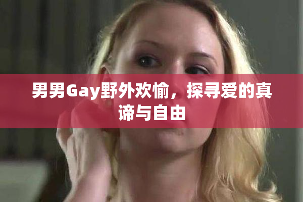 男男Gay野外欢愉，探寻爱的真谛与自由