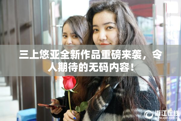 三上悠亚全新作品重磅来袭，令人期待的无码内容！