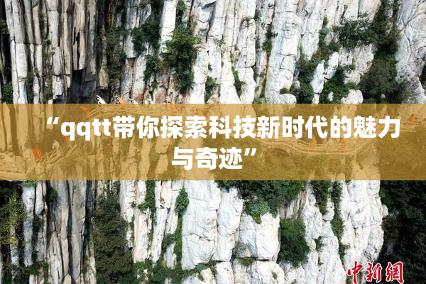 “qqtt带你探索科技新时代的魅力与奇迹”