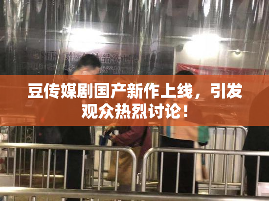豆传媒剧国产新作上线，引发观众热烈讨论！