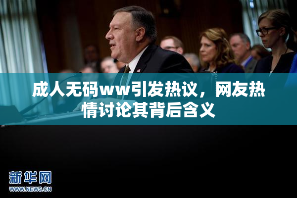 成人无码ww引发热议，网友热情讨论其背后含义