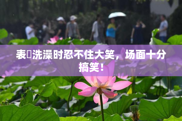 表妺洗澡时忍不住大笑，场面十分搞笑！