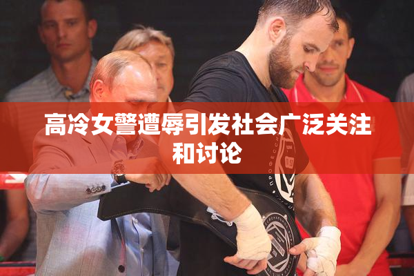 高冷女警遭辱引发社会广泛关注和讨论