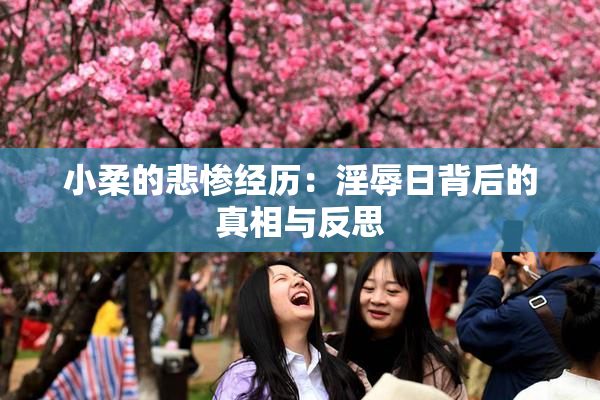 小柔的悲惨经历：淫辱日背后的真相与反思