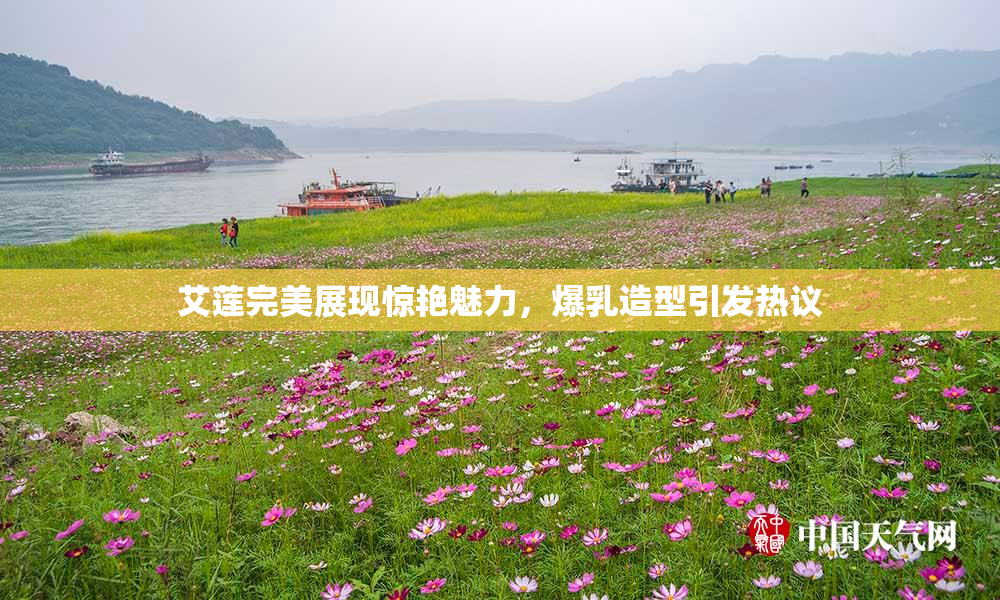 艾莲完美展现惊艳魅力，爆乳造型引发热议