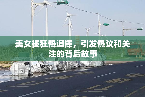 美女被狂热追捧，引发热议和关注的背后故事