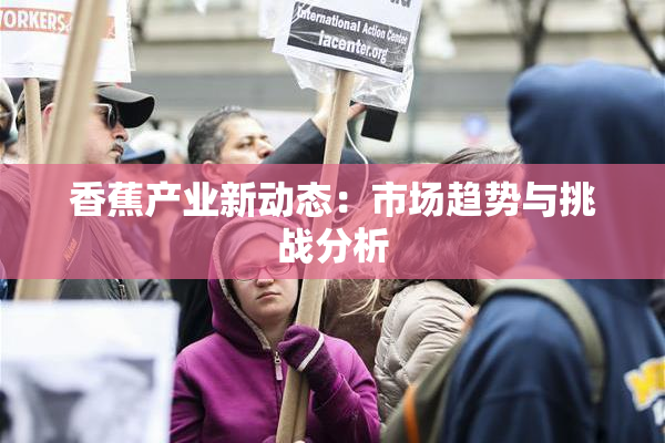 香蕉产业新动态：市场趋势与挑战分析