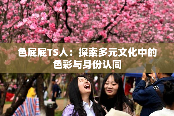 色屁屁TS人：探索多元文化中的色彩与身份认同