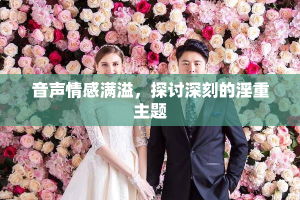 音声情感满溢，探讨深刻的淫重主题