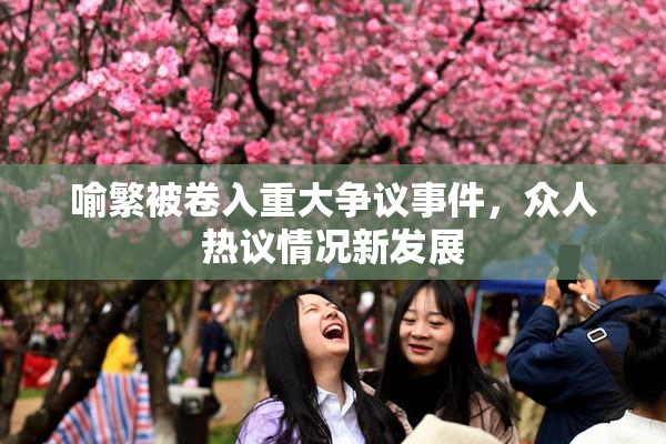 喻繁被卷入重大争议事件，众人热议情况新发展
