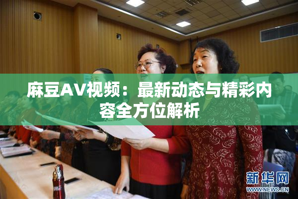 麻豆AV视频：最新动态与精彩内容全方位解析