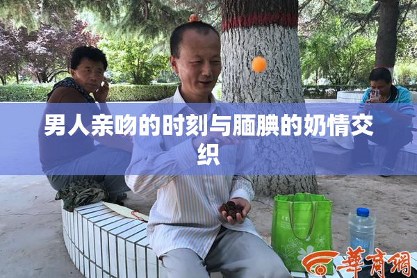 男人亲吻的时刻与腼腆的奶情交织