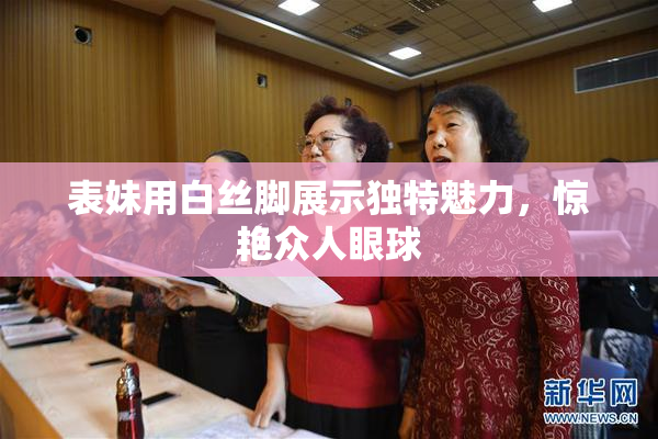 表妹用白丝脚展示独特魅力，惊艳众人眼球