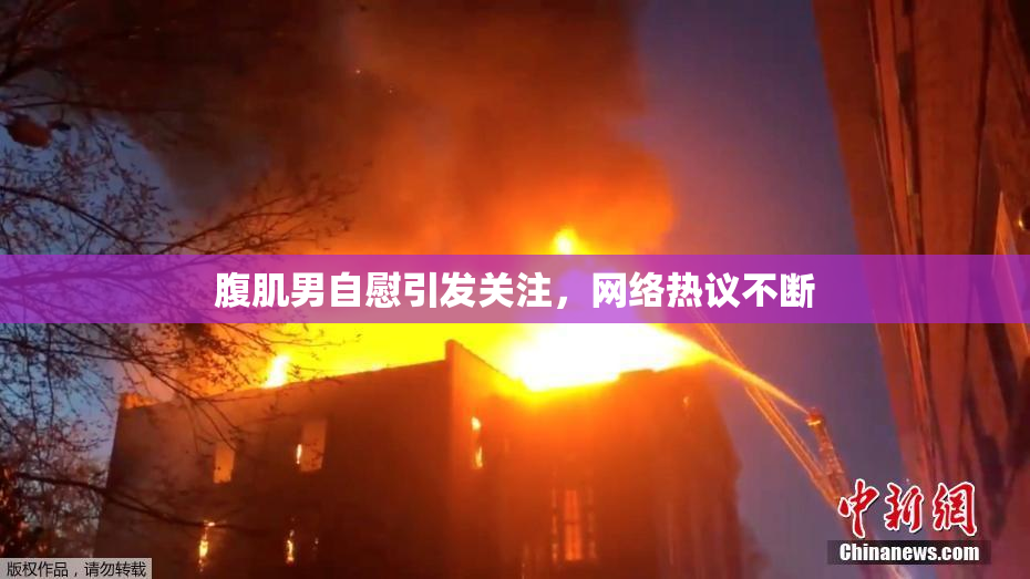 腹肌男自慰引发关注，网络热议不断
