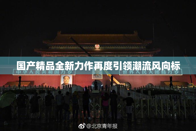 国产精品全新力作再度引领潮流风向标